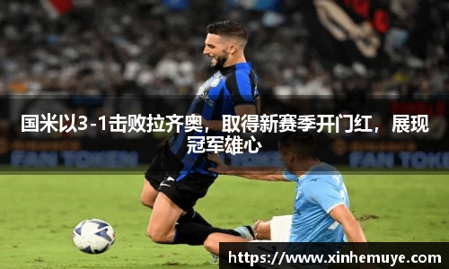 国米以3-1击败拉齐奥，取得新赛季开门红，展现冠军雄心