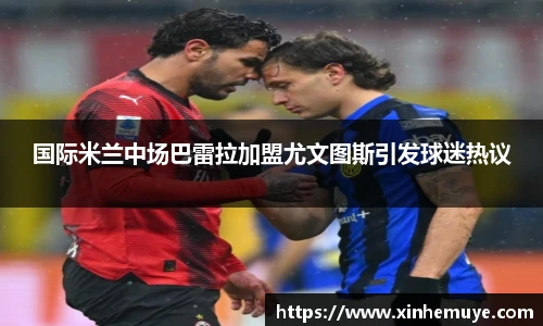 国际米兰中场巴雷拉加盟尤文图斯引发球迷热议