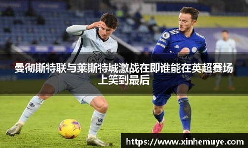 曼彻斯特联与莱斯特城激战在即谁能在英超赛场上笑到最后
