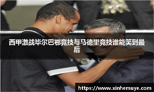 西甲激战毕尔巴鄂竞技与马德里竞技谁能笑到最后