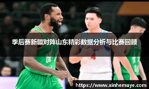 季后赛新疆对阵山东精彩数据分析与比赛回顾