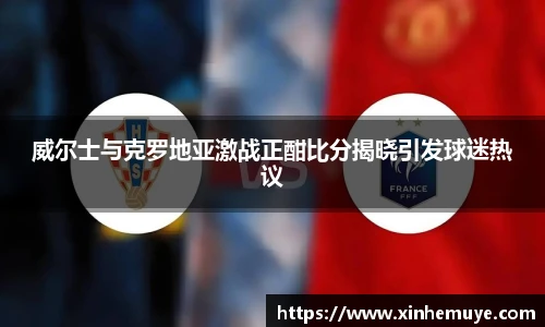 威尔士与克罗地亚激战正酣比分揭晓引发球迷热议