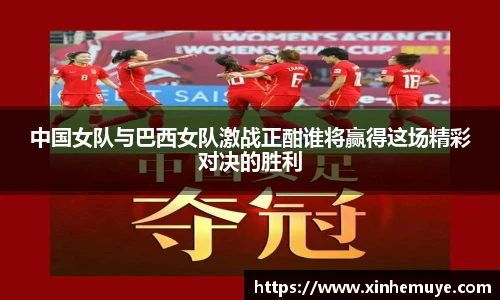 中国女队与巴西女队激战正酣谁将赢得这场精彩对决的胜利