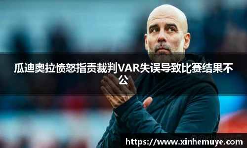 瓜迪奥拉愤怒指责裁判VAR失误导致比赛结果不公