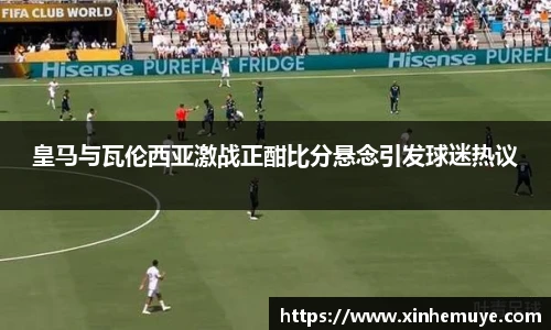 皇马与瓦伦西亚激战正酣比分悬念引发球迷热议
