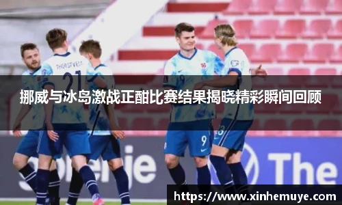 挪威与冰岛激战正酣比赛结果揭晓精彩瞬间回顾