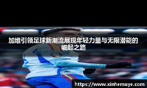 加维引领足球新潮流展现年轻力量与无限潜能的崛起之路